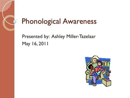 Phonological Awareness Presented by: Ashley Miller-Tazelaar May 16, 2011.