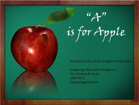 “A” is for Apple Jackson County Library Program Observation Designing Information Programs for Children & Youth LIBM 6371 Kawia Higginbottom.