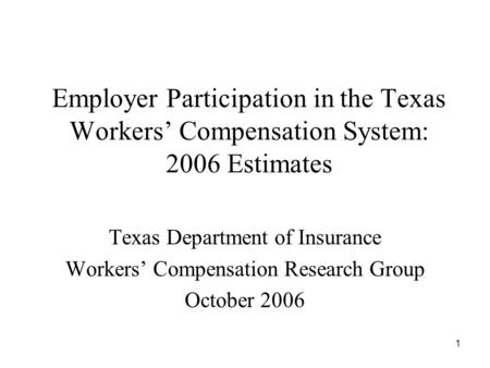 1 Employer Participation in the Texas Workers’ Compensation System: 2006 Estimates Texas Department of Insurance Workers’ Compensation Research Group October.