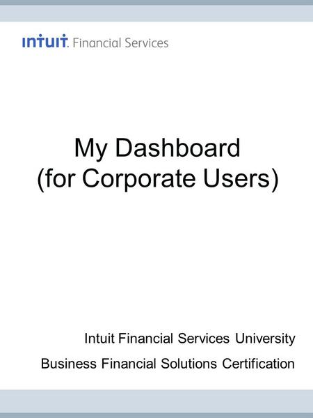 My Dashboard (for Corporate Users) Intuit Financial Services University Business Financial Solutions Certification.