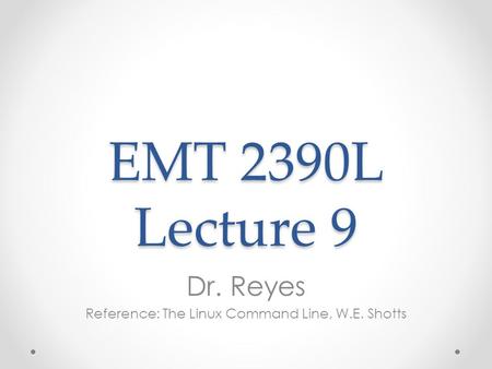 EMT 2390L Lecture 9 Dr. Reyes Reference: The Linux Command Line, W.E. Shotts.
