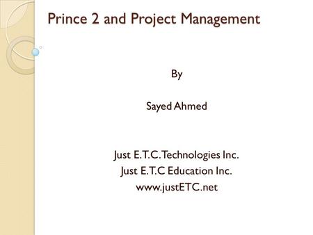 Prince 2 and Project Management By Sayed Ahmed Just E.T.C.Technologies Inc. Just E.T.C Education Inc. www.justETC.net.