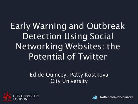 Twitter.com/eddequincey Early Warning and Outbreak Detection Using Social Networking Websites: the Potential of Twitter Ed de Quincey, Patty Kostkova City.