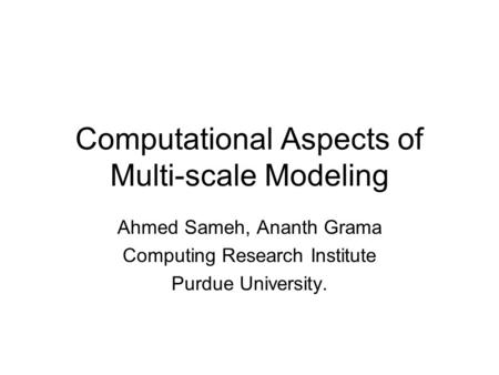 Computational Aspects of Multi-scale Modeling Ahmed Sameh, Ananth Grama Computing Research Institute Purdue University.