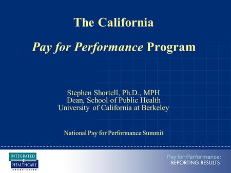 The California Pay for Performance Program Stephen Shortell, Ph.D., MPH Dean, School of Public Health University of California at Berkeley National Pay.