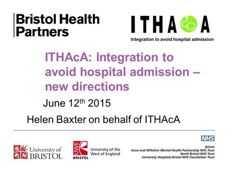 ITHAcA: Integration to avoid hospital admission – new directions June 12 th 2015 Helen Baxter on behalf of ITHAcA.