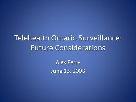 Telehealth Ontario Surveillance: Future Considerations Alex Perry June 13, 2008.