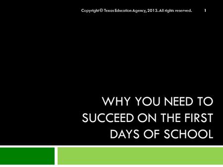 WHY YOU NEED TO SUCCEED ON THE FIRST DAYS OF SCHOOL Copyright © Texas Education Agency, 2013. All rights reserved. 1.