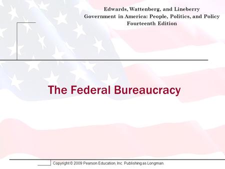Copyright © 2009 Pearson Education, Inc. Publishing as Longman. The Federal Bureaucracy Edwards, Wattenberg, and Lineberry Government in America: People,