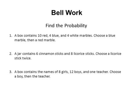 Bell Work Find the Probability 1.A box contains 10 red, 4 blue, and 4 white marbles. Choose a blue marble, then a red marble. 2.A jar contains 6 cinnamon.