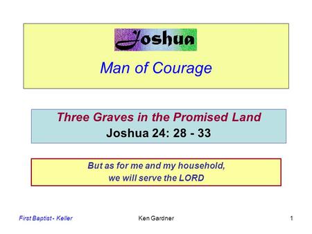 First Baptist - KellerKen Gardner1 Man of Courage Three Graves in the Promised Land Joshua 24: 28 - 33 But as for me and my household, we will serve the.