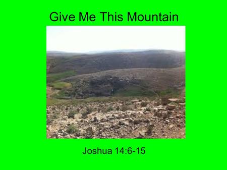 Give Me This Mountain Joshua 14:6-15. Go back 40 years Joshua 14:6-7 6 Then the children of Judah came to Joshua in Gilgal. And Caleb the son of Jephunneh.