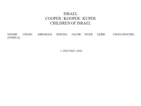 ISRAEL COOPER / KOOPER / KUPER CHILDREN OF ISRAEL MOSHE CHAIM ABRAHAM SIMCHA JACOB MYER LEIBE CHANA ROCHEL (JOSHUA) ± 1820/1825 - 2004.