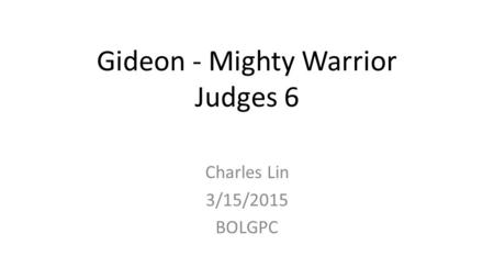 Gideon - Mighty Warrior Judges 6 Charles Lin 3/15/2015 BOLGPC.