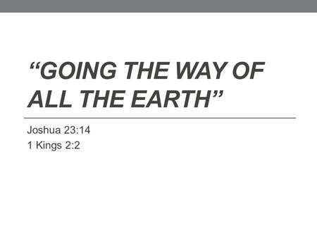 “GOING THE WAY OF ALL THE EARTH” Joshua 23:14 1 Kings 2:2.