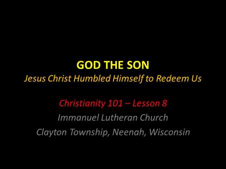 GOD THE SON Jesus Christ Humbled Himself to Redeem Us Christianity 101 – Lesson 8 Immanuel Lutheran Church Clayton Township, Neenah, Wisconsin.