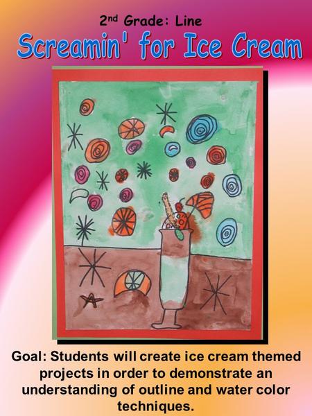 2 nd Grade: Line Goal: Students will create ice cream themed projects in order to demonstrate an understanding of outline and water color techniques.