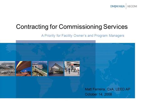 Contracting for Commissioning Services A Priority for Facility Owner’s and Program Managers Matt Ferreira, CxA, LEED AP October 14, 2008.