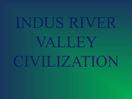 INDUS RIVER VALLEY CIVILIZATION.  River – INDUS  Climate – monsoons seasonal winds; cycle of wet/dry seasons  Writing – not known have yet to decipher.