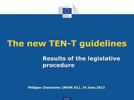 Transport The new TEN-T guidelines Results of the legislative procedure Philippe Chantraine (MOVE B1), 24 June 2013.