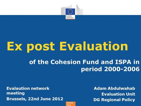 Regional Policy Ex post Evaluation of the Cohesion Fund and ISPA in period 2000-2006 Adam Abdulwahab Evaluation Unit DG Regional Policy Evalaution network.