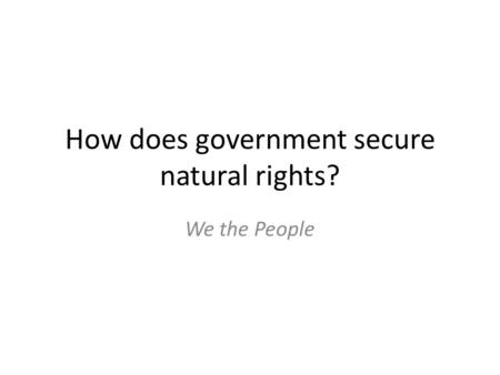 How does government secure natural rights? We the People.