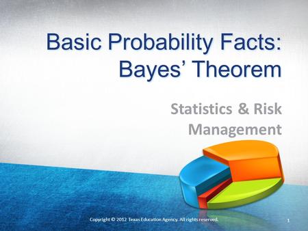 Basic Probability Facts: Bayes’ Theorem Statistics & Risk Management Copyright © 2012 Texas Education Agency. All rights reserved. 1.