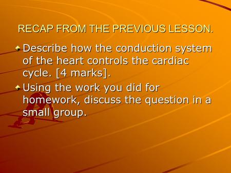 RECAP FROM THE PREVIOUS LESSON. Describe how the conduction system of the heart controls the cardiac cycle. [4 marks]. Using the work you did for homework,