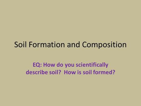 Soil Formation and Composition EQ: How do you scientifically describe soil? How is soil formed?