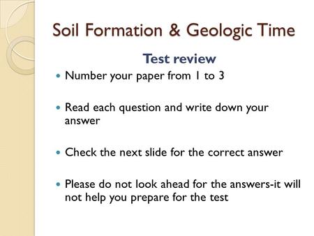 Soil Formation & Geologic Time Test review Number your paper from 1 to 3 Read each question and write down your answer Check the next slide for the correct.