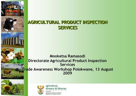AGRICULTURAL PRODUCT INSPECTION SERVICES Mooketsa Ramasodi Directorate Agricultural Product Inspection Services Trade Awareness Workshop Polokwane, 13.