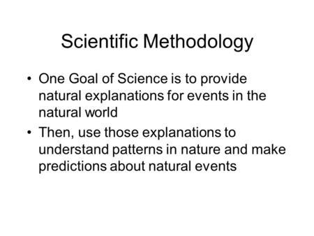 Scientific Methodology One Goal of Science is to provide natural explanations for events in the natural world Then, use those explanations to understand.