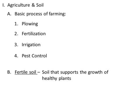 I. Agriculture & Soil A.Basic process of farming: 1.Plowing 2. Fertilization 3. Irrigation 4. Pest Control B. Fertile soil – Soil that supports the growth.