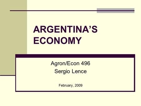ARGENTINA’S ECONOMY Agron/Econ 496 Sergio Lence February, 2009.