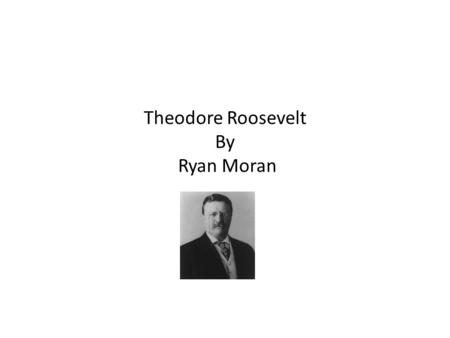 Theodore Roosevelt By Ryan Moran. Growing Up Grown up in New York. He was born 1858. Theodore had 4 siblings including him. He watched Abrahams funeral.