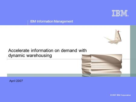 © 2007 IBM Corporation IBM Information Management Accelerate information on demand with dynamic warehousing April 2007.