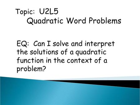 Topic: U2L5 Quadratic Word Problems EQ: Can I solve and interpret the solutions of a quadratic function in the context of a problem?