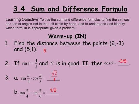 3.4 Sum and Difference Formula Warm-up (IN) 1.Find the distance between the points (2,-3) and (5,1). 2.If and is in quad. II, then 3.a. b. Learning Objective: