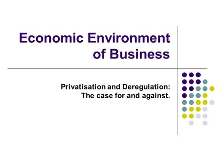 Economic Environment of Business Privatisation and Deregulation: The case for and against.