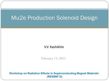 February 13, 2012 Mu2e Production Solenoid Design V.V. Kashikhin Workshop on Radiation Effects in Superconducting Magnet Materials (RESMM'12)