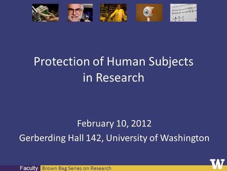 Brown Bag Series on Research Faculty Protection of Human Subjects in Research February 10, 2012 Gerberding Hall 142, University of Washington.