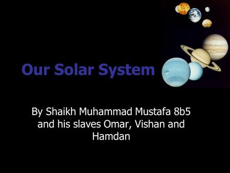 Our Solar System By Shaikh Muhammad Mustafa 8b5 and his slaves Omar, Vishan and Hamdan.