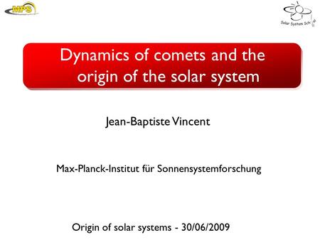 Dynamics of comets and the origin of the solar system Origin of solar systems - 30/06/2009 Jean-Baptiste Vincent Max-Planck-Institut für Sonnensystemforschung.