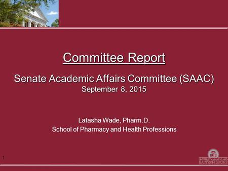 Committee Report Senate Academic Affairs Committee (SAAC) September 8, 2015 Latasha Wade, Pharm.D. School of Pharmacy and Health Professions 1.
