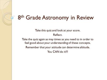 8 th Grade Astronomy in Review Take this quiz and look at your score. Reflect. Take the quiz again as may times as you need to in order to feel good about.