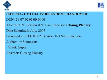 1 IEEE 802.21 MEDIA INDEPENDENT HANDOVER DCN: 21-07-0280-00-0000 Title: 802.21, Session #21, San Francisco Closing Plenary Date Submitted: July, 2007 Presented.