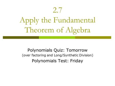2.7 Apply the Fundamental Theorem of Algebra Polynomials Quiz: Tomorrow (over factoring and Long/Synthetic Division) Polynomials Test: Friday.