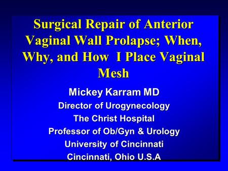 Surgical Repair of Anterior Vaginal Wall Prolapse; When, Why, and How I Place Vaginal Mesh Mickey Karram MD Director of Urogynecology The Christ Hospital.