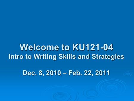 Welcome to KU121-04 Intro to Writing Skills and Strategies Dec. 8, 2010 – Feb. 22, 2011.