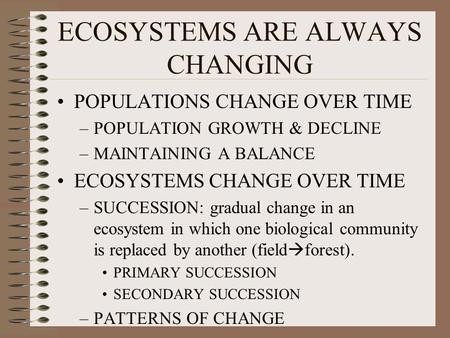 ECOSYSTEMS ARE ALWAYS CHANGING POPULATIONS CHANGE OVER TIME –POPULATION GROWTH & DECLINE –MAINTAINING A BALANCE ECOSYSTEMS CHANGE OVER TIME –SUCCESSION: